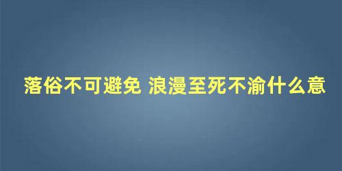 落俗不可避免 浪漫至死不渝什么意思